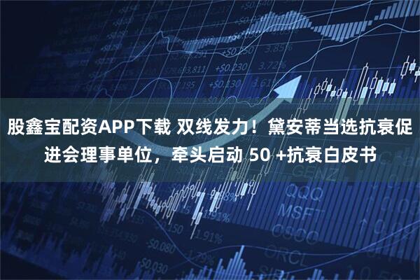 股鑫宝配资APP下载 双线发力！黛安蒂当选抗衰促进会理事单位，牵头启动 50 +抗衰白皮书