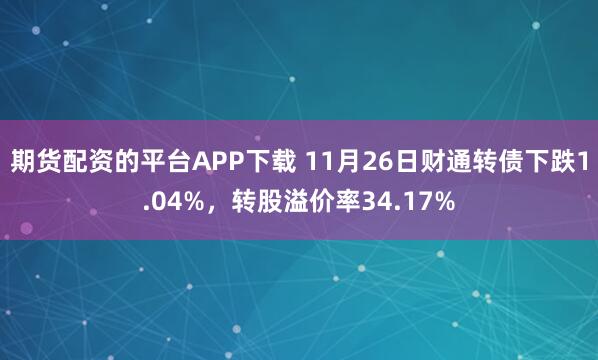 期货配资的平台APP下载 11月26日财通转债下跌1.04%，转股溢价率34.17%