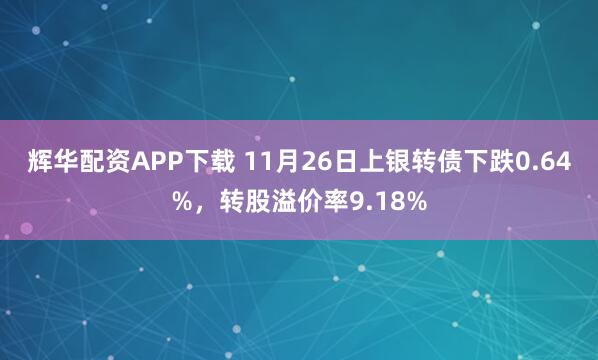 辉华配资APP下载 11月26日上银转债下跌0.64%，转股溢价率9.18%