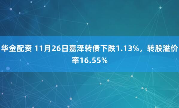 华金配资 11月26日嘉泽转债下跌1.13%，转股溢价率16.55%