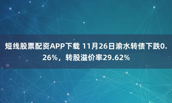 短线股票配资APP下载 11月26日渝水转债下跌0.26%，转股溢价率29.62%