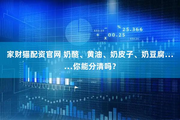 家财猫配资官网 奶酪、黄油、奶皮子、奶豆腐……你能分清吗？