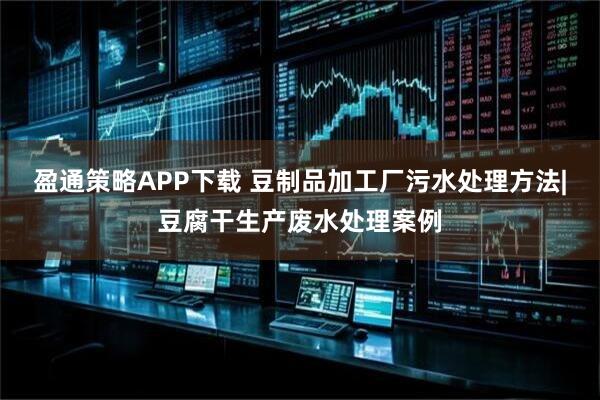 盈通策略APP下载 豆制品加工厂污水处理方法|豆腐干生产废水处理案例