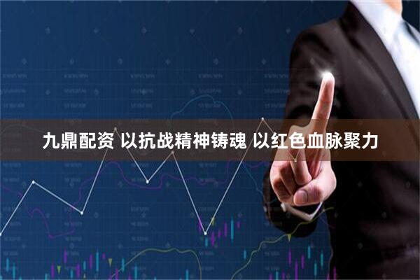 九鼎配资 以抗战精神铸魂 以红色血脉聚力