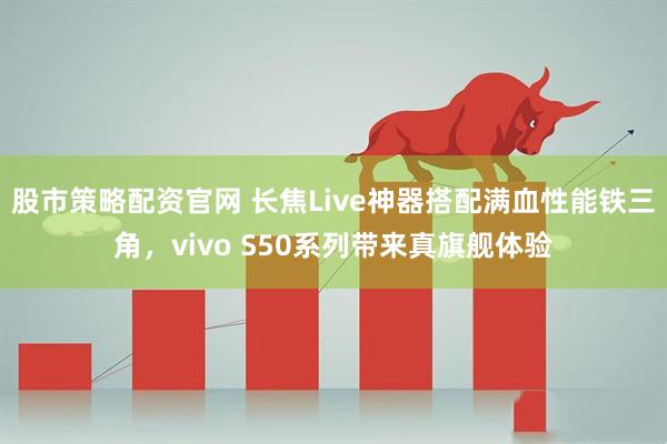 股市策略配资官网 长焦Live神器搭配满血性能铁三角,vivo S50系列带来真旗舰体验