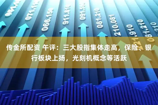 传金所配资 午评：三大股指集体走高，保险、银行板块上扬，光刻机概念等活跃