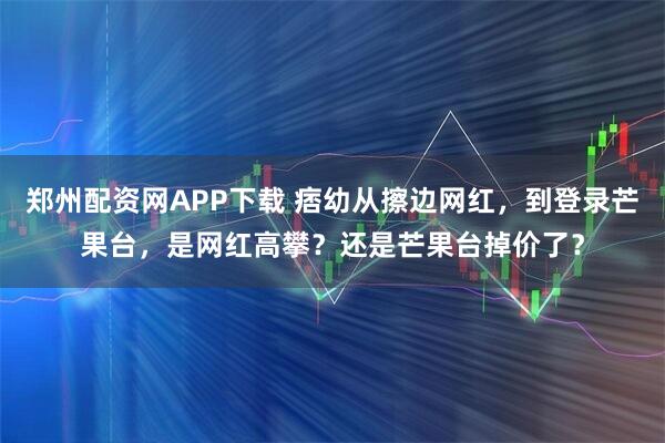 郑州配资网APP下载 痞幼从擦边网红,到登录芒果台,是网红高攀?还是芒果台掉价了?