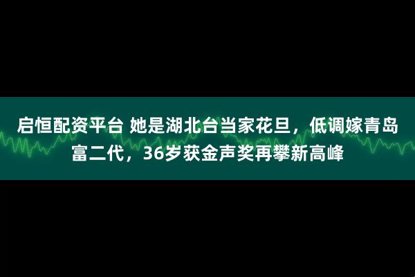 启恒配资平台 她是湖北台当家花旦，低调嫁青岛富二代，36岁获金声奖再攀新高峰