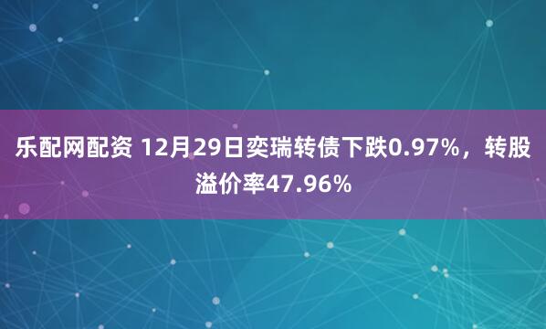 乐配网配资 12月29日奕瑞转债下跌0.97%，转股溢价率47.96%