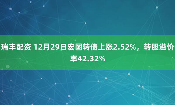 瑞丰配资 12月29日宏图转债上涨2.52%,转股溢价率42.32%