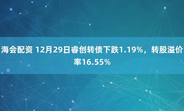 海会配资 12月29日睿创转债下跌1.19%，转股溢价率16.55%