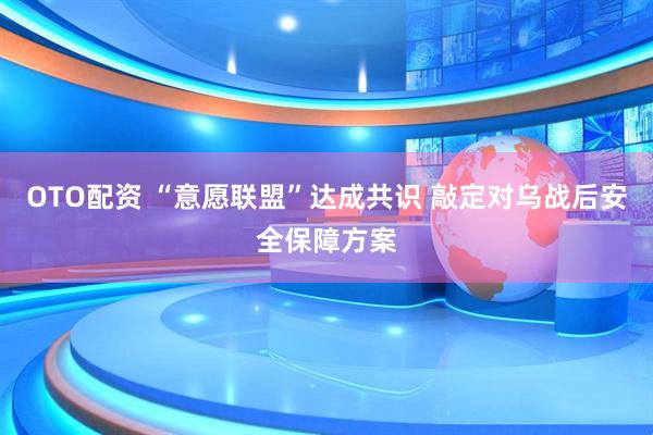 OTO配资 “意愿联盟”达成共识 敲定对乌战后安全保障方案