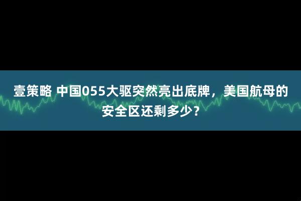 壹策略 中国055大驱突然亮出底牌,美国航母的安全区还剩多少?