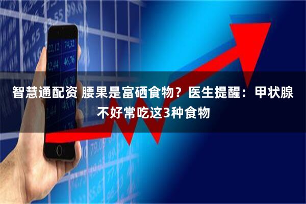 智慧通配资 腰果是富硒食物？医生提醒：甲状腺不好常吃这3种食物