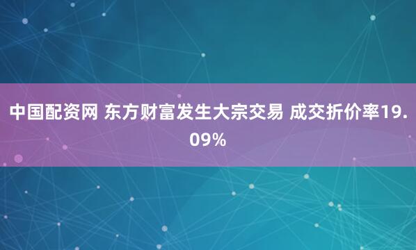 中国配资网 东方财富发生大宗交易 成交折价率19.09%