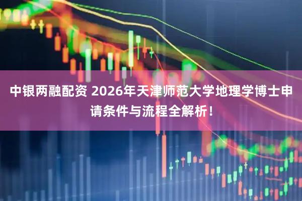 中银两融配资 2026年天津师范大学地理学博士申请条件与流程全解析！