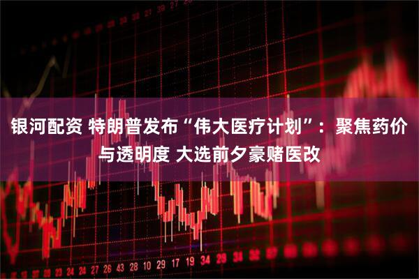 银河配资 特朗普发布“伟大医疗计划”：聚焦药价与透明度 大选前夕豪赌医改