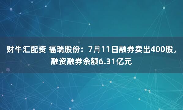 财牛汇配资 福瑞股份：7月11日融券卖出400股，融资融券余额6.31亿元