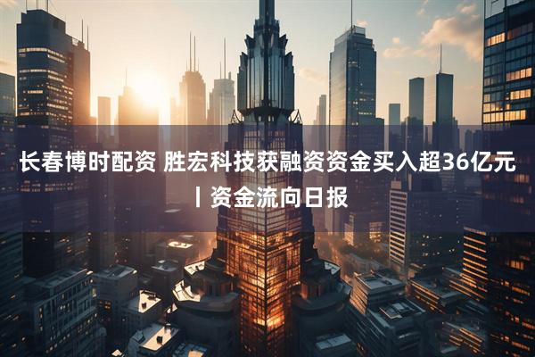长春博时配资 胜宏科技获融资资金买入超36亿元丨资金流向日报