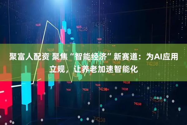 聚富人配资 聚焦“智能经济”新赛道：为AI应用立规，让养老加速智能化