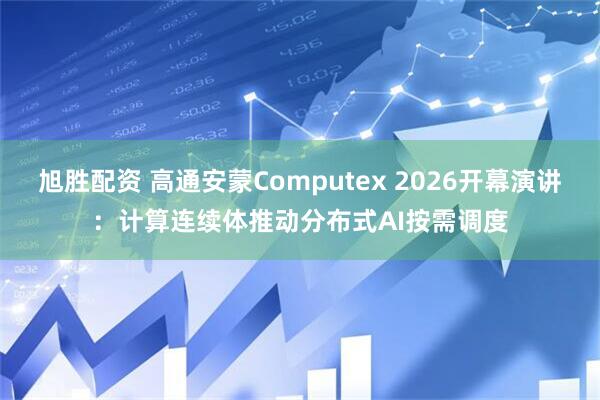 旭胜配资 高通安蒙Computex 2026开幕演讲：计算连续体推动分布式AI按需调度