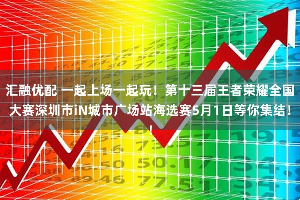 汇融优配 一起上场一起玩！第十三届王者荣耀全国大赛深圳市iN城市广场站海选赛5月1日等你集结！