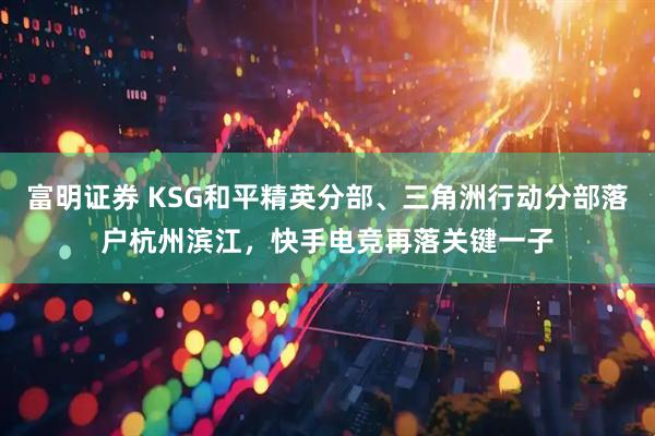 富明证券 KSG和平精英分部、三角洲行动分部落户杭州滨江，快手电竞再落关键一子