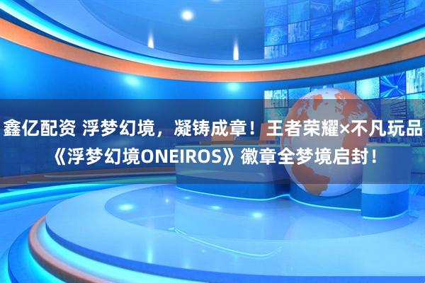 鑫亿配资 浮梦幻境，凝铸成章！王者荣耀×不凡玩品《浮梦幻境ONEIROS》徽章全梦境启封！